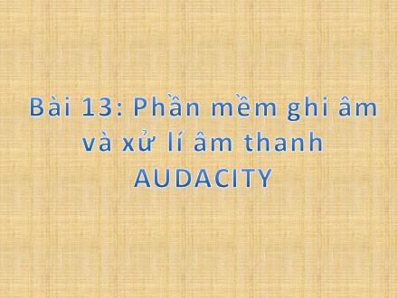 Bài giảng Tin học Lớp 9 - Bài 13: Phần mềm ghi âm và xử lí âm thanh Audacity