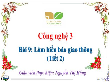 Bài giảng Công nghệ 3 Sách Kết nối tri thức - Bài 9: Làm biển báo giao thông (Tiết 2) - Nguyễn Thị Hằng