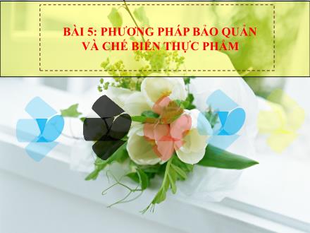 Bài giảng Công nghệ 6 - Bài 5: Phương pháp bảo quản và chế biến thực phẩm