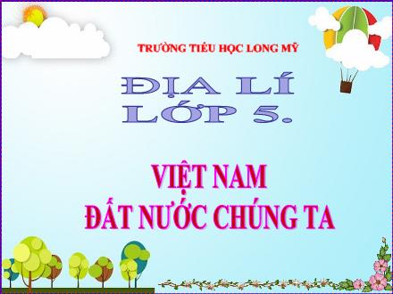 Bài giảng Địa lí 5 - Bài 1: Việt Nam đất nước chúng ta - Trường Tiểu học Long Mỹ