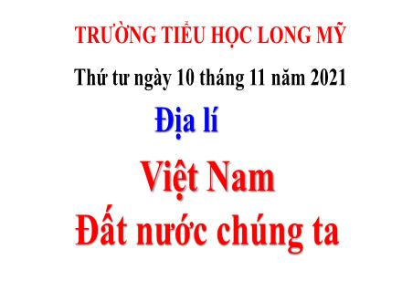 Bài giảng Địa lí 5 - Bài: Việt Nam đất nước chúng ta - Năm học 2021-2022 - Trường Tiểu học Long Mỹ