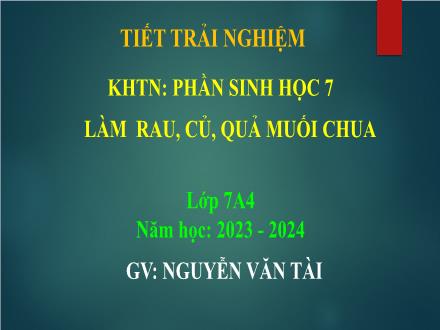 Bài giảng KHTN 7 (Sinh học) - Trải nghiệm: Làm rau, củ, quả muối chua - Năm học 2023-2024 - Nguyễn Văn Tài