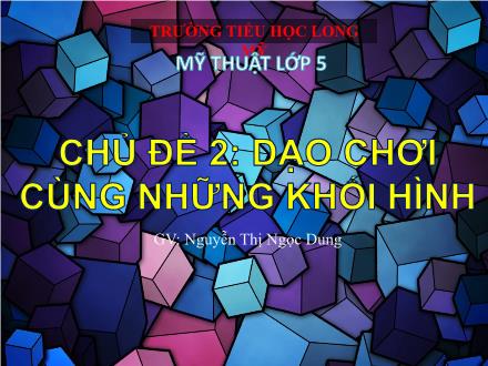 Bài giảng Mĩ thuật 5 - Chủ đề 2: Dạo chơi cùng những khối hình - Nguyễn Thị Ngọc Dung