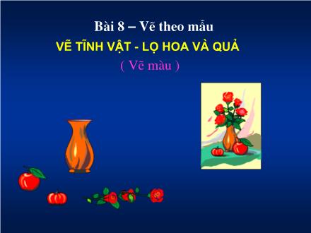 Bài giảng Mĩ thuật 8 - Bài 8: Vẽ theo mẫu Vẽ tĩnh vật. Lọ hoa và quả (Vẽ màu)