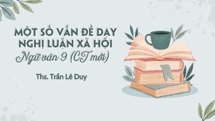Bài giảng Ngữ văn 9 - Bài: Một số vấn đề dạy nghị luận xã hội (Theo chương trình mới)