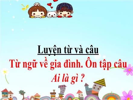 Bài giảng Tiếng Việt 3 (Luyện từ và câu) - Bài: Từ ngữ về gia đình. Ôn tập câu Ai là gì