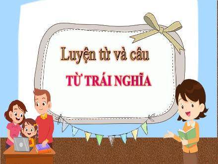 Bài giảng Tiếng Việt 5 (Luyện từ và câu) - Bài: Từ trái nghĩa