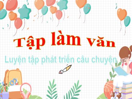 Bài giảng Tiếng Việt Lớp 4 (Tập làm văn) - Bài: Luyện tập phát triển câu chuyện - Năm học 2021-2022