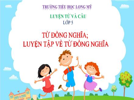 Bài giảng Tiếng Việt Lớp 5 (Luyện từ và câu) - Bài: Từ đồng nghĩa, luyện tập về từ đồng nghĩa - Trường Tiểu học Long Mỹ