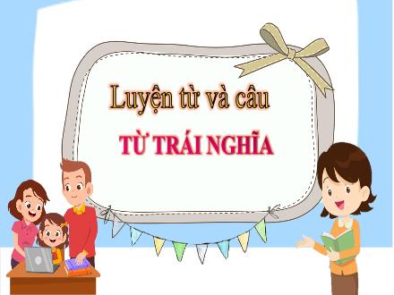 Bài giảng Tiếng Việt Lớp 5 (Luyện từ và câu) - Bài: Từ trái nghĩa