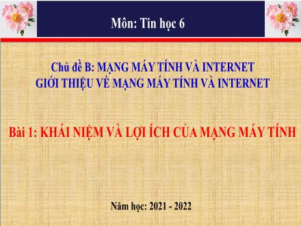 Bài giảng Tin học 6 - Chủ đề B: Mạng máy tính và Internet. Giới thiệu về mạng máy tính và Internet - Bài 1: Khái niệm và lợi ích của mạng máy tính - Năm học 2021-2022