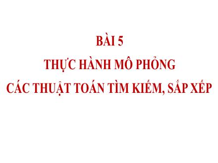 Bài giảng Tin học 7 - Bài 5: Thực hành mô phỏng các thuật toán tìm kiếm, sắp xếp