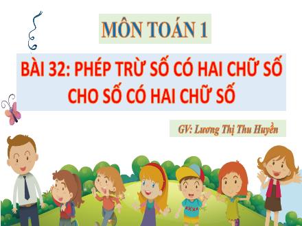 Bài giảng Toán 1 - Bài 32: Phép trừ số có hai chữ số cho số có hai chữ số - Lương Thị Thu Huyền