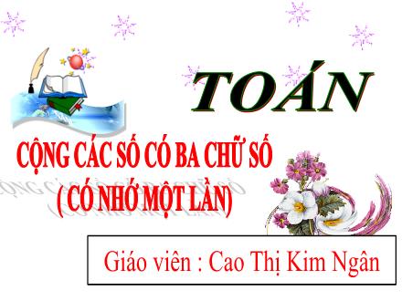 Bài giảng Toán 3 - Bài: Cộng các số có ba chữ số (Có nhớ một lần) - Cao Thị Kim Ngân