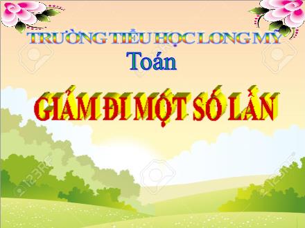 Bài giảng Toán 3 - Bài: Giảm đi một số lần - Năm học 2021-2022 - Lê Hoàng Trung