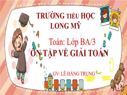 Bài giảng Toán 3 - Bài: Ôn tập về giải toán - Năm học 2021-2022 - Lê Hoàng Trung