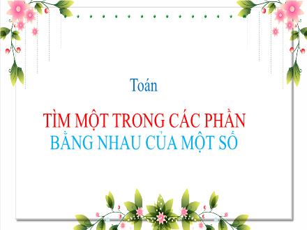 Bài giảng Toán 3 - Bài: Tìm một trong các phần bằng nhau của một số