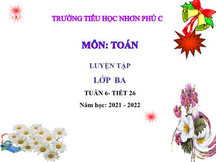 Bài giảng Toán 3 - Tuần 6, Bài: Luyện tập - Năm học 2021-2022 - Trường Tiểu học Nhơn Phú C