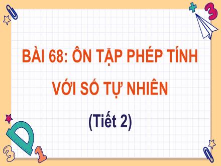 Bài giảng Toán 4 - Bài 68: Ôn tập phép tính với số tự nhiên (Tiết 2)