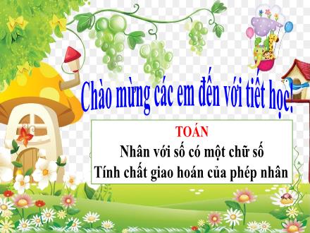 Bài giảng Toán 4 - Bài: Nhân với số có một chữ số. Tính chất giao hoán của phép nhân - Năm học 2021-2022