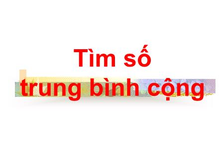 Bài giảng Toán 4 - Bài: Tìm số trung bình cộng