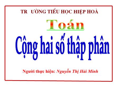 Bài giảng Toán 5 - Bài: Cộng hai số thập phân - Nguyễn Thị Hải Minh