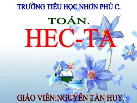 Bài giảng Toán 5 - Bài: Hec-ta - Năm học 2021-2022 - Nguyễn Tấn Huy
