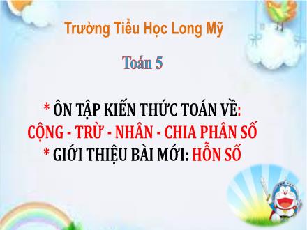Bài giảng Toán 5 - Bài: Ôn tập kiến thức toán về Cộng, trừ, nhân, chia phân số. Giới thiệu bài mưới Hỗn số - Trường Tiểu học Long Mỹ