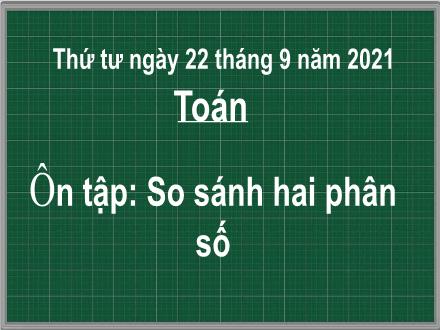 Bài giảng Toán 5 - Bài: Ôn tập So sánh hai phân số - Năm học 2021-2022
