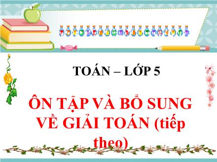 Bài giảng Toán 5 - Bài: Ôn tập và bổ sung về giải toán (Tiếp theo)