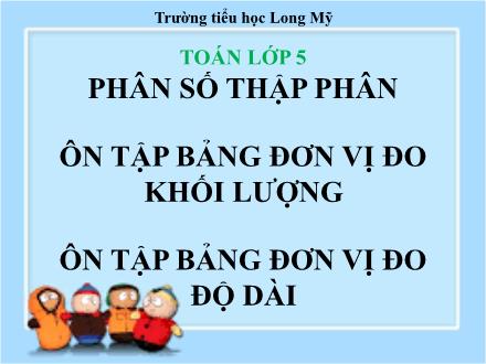 Bài giảng Toán 5 - Bài: Phân số thập phân. Ôn tập bảng đơn vị đo khối lượng. Ôn tập bảng đơn vị đo độ dài - Trường Tiểu học Long Mỹ