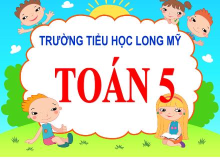 Bài giảng Toán 5 - Bài: Viết các số đo độ dài dưới dạng số thập phân - Năm học 2021-2022 - Trường Tiểu học Long Mỹ